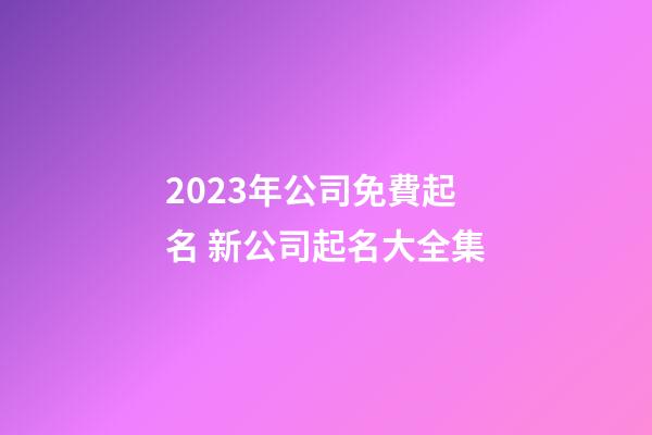 2023年公司免費起名 新公司起名大全集